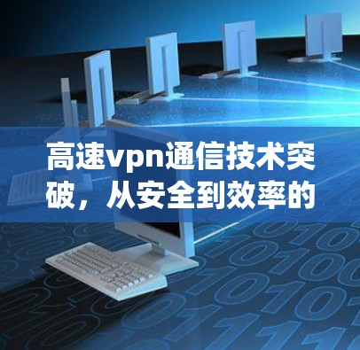高速vpn通信技术突破,从安全到效率的高效解决方案 高速vpn通信技术突破,从安全到效率的高效解决方案