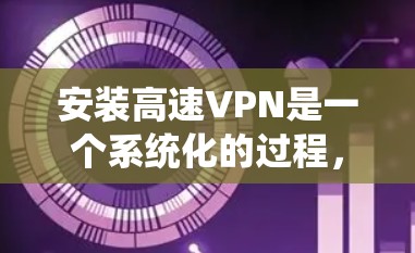 安装高速VPN是一个系统化的过程,需要遵循以下步骤,确保安全和高效 安装高速VPN是一个系统化的过程,需要遵循以下步骤,确保安全和高效