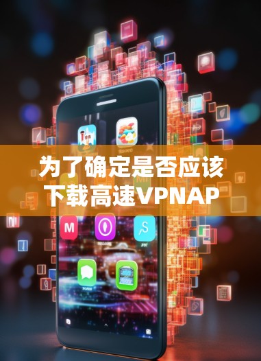 为了确定是否应该下载高速VPNAPP，并采取相应的安全措施，可以按照以下步骤进行