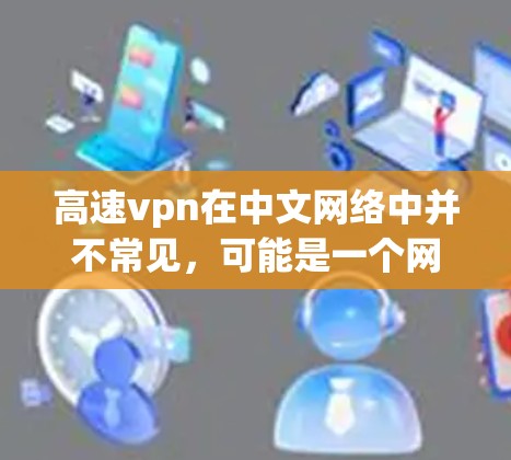 高速vpn在中文网络中并不常见，可能是一个网络用语或特定领域的术语。以下是一些可能的解释