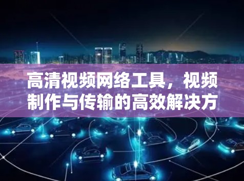 高清视频网络工具,视频制作与传输的高效解决方案 高清视频网络工具,视频制作与传输的高效解决方案