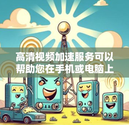 高清视频加速服务可以帮助您在手机或电脑上下载速度更快的高清视频，避免因速度过慢而影响观看体验。以下是一些常见的高清视频加速工具和步骤，您可以根据自己的设备选择使用哪种服务