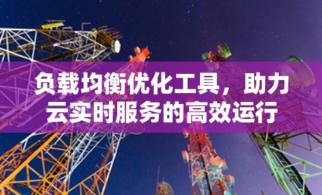 负载均衡优化工具，助力云实时服务的高效运行