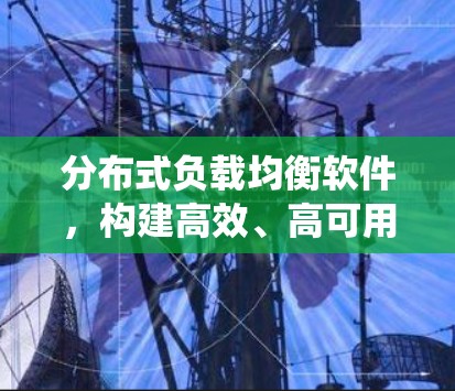 分布式负载均衡软件,构建高效、高可用的分布式系统 分布式负载均衡软件,构建高效、高可用的分布式系统
