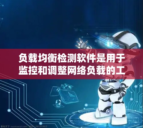 负载均衡检测软件是用于监控和调整网络负载的工具，确保服务器在高峰时期不会被单独处理，从而提高系统的稳定性。以下是详细的步骤和建议