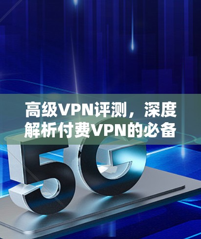 高级VPN评测，深度解析付费VPN的必备选择