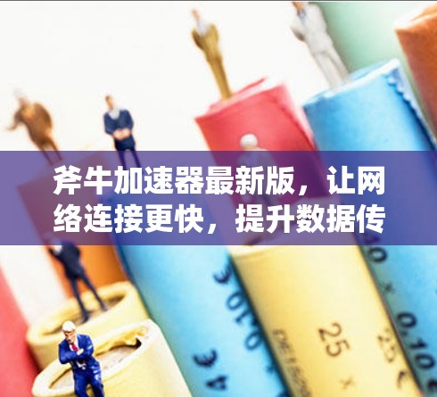 斧牛加速器最新版,让网络连接更快,提升数据传输效率! 斧牛加速器最新版,让网络连接更快,提升数据传输效率!