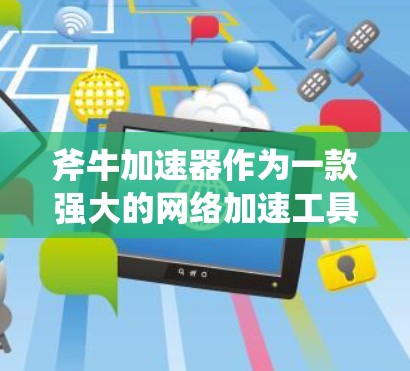 斧牛加速器作为一款强大的网络加速工具，其网络优化功能可以帮助你提升网络连接的稳定性、速度和延迟。以下是一些优化网络连接的技巧和方法