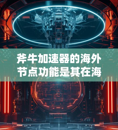 斧牛加速器的海外节点功能是其在海外网络设备上进行数据传输和加速的重要部分。以下是一个详细的解释 斧牛加速器的海外节点功能是其在海外网络设备上进行数据传输和加速的重要部分。以下是一个详细的解释