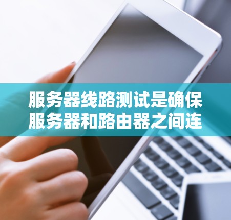服务器线路测试是确保服务器和路由器之间连接正常的重要步骤,通过以下步骤可以全面检查和优化网络性能 服务器线路测试是确保服务器和路由器之间连接正常的重要步骤,通过以下步骤可以全面检查和优化网络性能