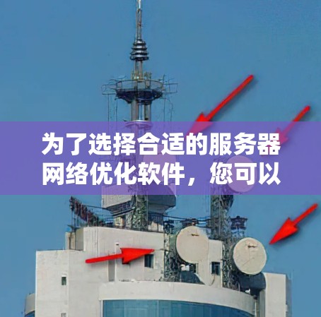 为了选择合适的服务器网络优化软件,您可以按照以下步骤进行 为了选择合适的服务器网络优化软件,您可以按照以下步骤进行