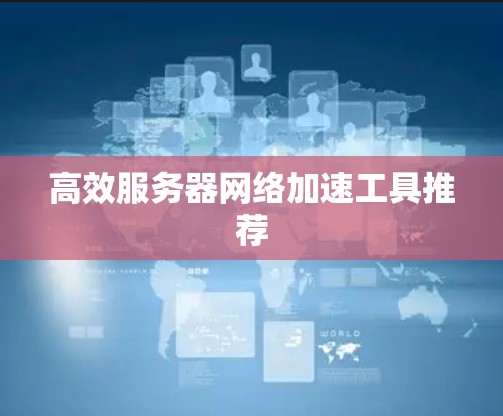 高效服务器网络加速工具推荐 高效服务器网络加速工具推荐
