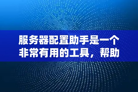 服务器配置助手是一个非常有用的工具，帮助管理员管理服务器的各个方面，包括IP地址、域名、端口、用户密码、数据库、容器等。以下是一个详细的步骤指南，帮助您系统地使用服务器配置助手