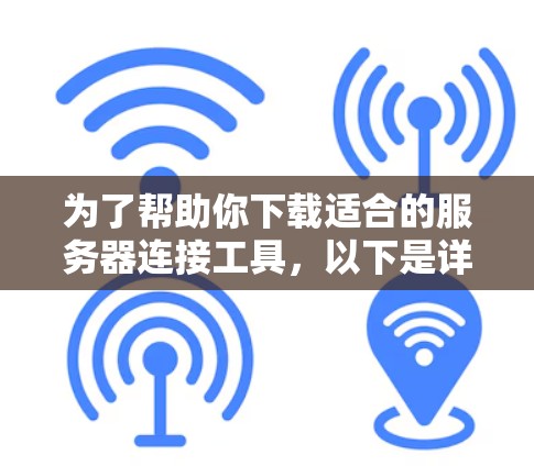 为了帮助你下载适合的服务器连接工具,以下是详细的步骤指南 为了帮助你下载适合的服务器连接工具,以下是详细的步骤指南
