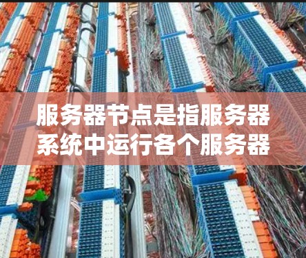 服务器节点是指服务器系统中运行各个服务器的节点，具体含义取决于场景和行业。以下是一些常见的解释