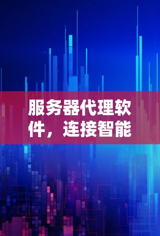 服务器代理软件,连接智能世界的桥梁 服务器代理软件,连接智能世界的桥梁