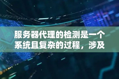 服务器代理的检测是一个系统且复杂的过程，涉及多个步骤和工具的使用。以下是对服务器代理检测方法的详细总结和指南