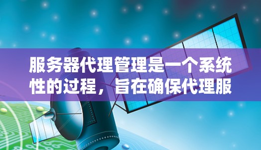 服务器代理管理是一个系统性的过程，旨在确保代理服务器的稳定、高效和安全运行。以下是对服务器代理管理的详细总结