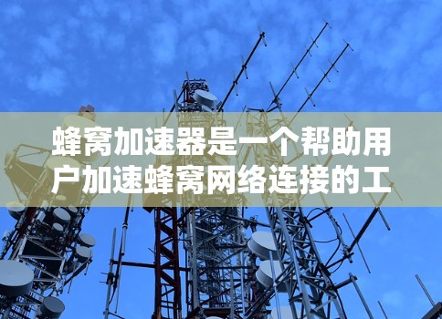 蜂窝加速器是一个帮助用户加速蜂窝网络连接的工具,适用于蜂窝网、蜂窝流等蜂窝网络设备。以下是详细的步骤和信息 蜂窝加速器是一个帮助用户加速蜂窝网络连接的工具,适用于蜂窝网、蜂窝流等蜂窝网络设备。以下是详细的步骤和信息