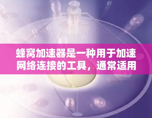 蜂窝加速器是一种用于加速网络连接的工具，通常适用于需要更高的网络速度或对现有网络连接不满的情况。以下是一些常见的蜂窝加速器推荐线路，适用于不同的网络环境