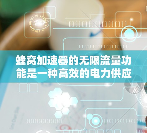 蜂窝加速器的无限流量功能是一种高效的电力供应技术,能够显著延长设备的使用寿命。以下是对无限流量功能的全面分析 蜂窝加速器的无限流量功能是一种高效的电力供应技术,能够显著延长设备的使用寿命。以下是对无限流量功能的全面分析