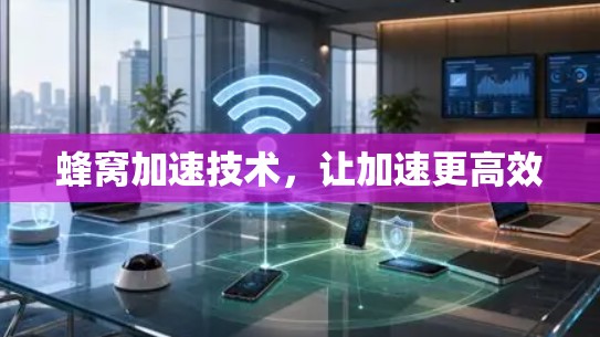 蜂窝加速技术,让加速更高效 蜂窝加速技术,让加速更高效
