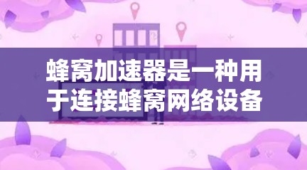 蜂窝加速器是一种用于连接蜂窝网络设备的高性能设备,主要通过硬件和软件结合来加速数据传输和网络连接。以下是对蜂窝加速器的详细分析 蜂窝加速器是一种用于连接蜂窝网络设备的高性能设备,主要通过硬件和软件结合来加速数据传输和网络连接。以下是对蜂窝加速器的详细分析