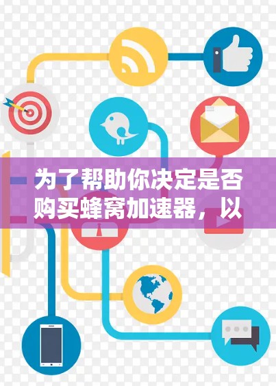 为了帮助你决定是否购买蜂窝加速器,以下是一个综合考虑的因素列表 为了帮助你决定是否购买蜂窝加速器,以下是一个综合考虑的因素列表