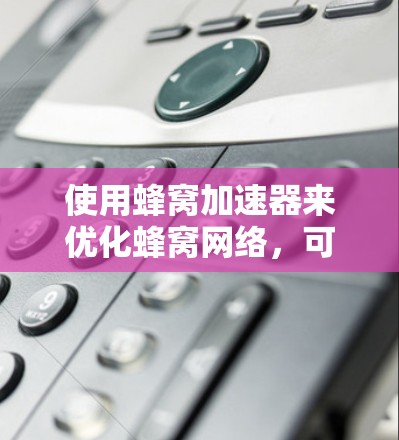 使用蜂窝加速器来优化蜂窝网络，可以有效提升网络性能。以下是详细的步骤和建议