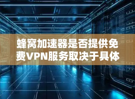 蜂窝加速器是否提供免费VPN服务取决于具体的蜂窝网络和加速器的设置。以下是对这一问题的详细分析
