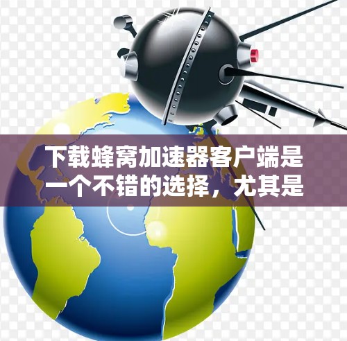 下载蜂窝加速器客户端是一个不错的选择,尤其是对于经常下载资源但下载速度慢的用户。以下是一些详细的指导步骤和建议 下载蜂窝加速器客户端是一个不错的选择,尤其是对于经常下载资源但下载速度慢的用户。以下是一些详细的指导步骤和建议