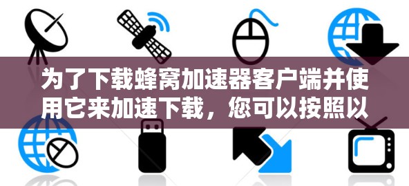 为了下载蜂窝加速器客户端并使用它来加速下载，您可以按照以下步骤操作