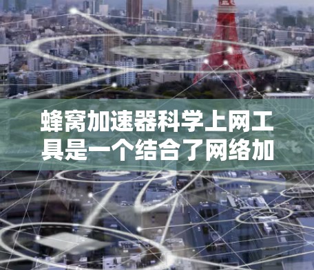 蜂窝加速器科学上网工具是一个结合了网络加速技术和科学优化的工具,旨在提升用户上网体验。以下是对该工具的详细介绍 蜂窝加速器科学上网工具是一个结合了网络加速技术和科学优化的工具,旨在提升用户上网体验。以下是对该工具的详细介绍
