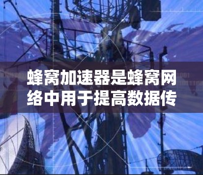 蜂窝加速器是蜂窝网络中用于提高数据传输效率和性能的软件或硬件工具。它通过优化数据传输路径、减少延迟、提高质量和稳定性等技术，显著提升了蜂窝网络的整体性能。以下是对蜂窝加速器的详细总结