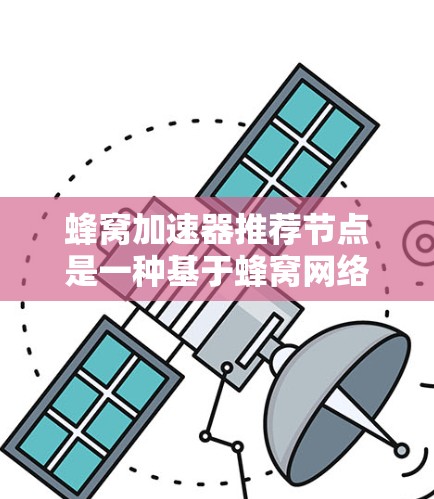 蜂窝加速器推荐节点是一种基于蜂窝网络结构优化的无线网络技术，通过算法推荐高效率的节点来提高数据传输和网络性能。以下是对蜂窝加速器推荐节点方法的详细总结