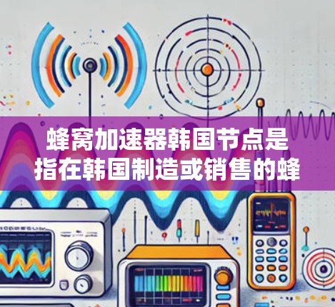 蜂窝加速器韩国节点是指在韩国制造或销售的蜂窝加速器设备,这些设备主要为蜂窝网络提供额外的性能优化,如更高的频段、更好的通信协议、更低的延迟等,以提升用户体验。以下是对蜂窝加速器韩国节点的详细解释 蜂窝加速器韩国节点是指在韩国制造或销售的蜂窝加速器设备,这些设备主要为蜂窝网络提供额外的性能优化,如更高的频段、更好的通信协议、更低的延迟等,以提升用户体验。以下是对蜂窝加速器韩国节点的详细解释