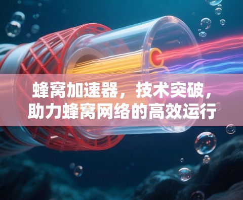 蜂窝加速器,技术突破,助力蜂窝网络的高效运行 蜂窝加速器,技术突破,助力蜂窝网络的高效运行