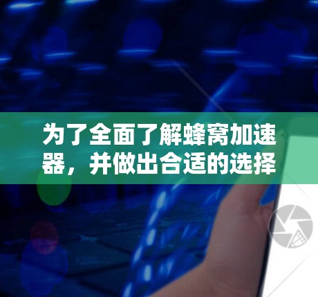 为了全面了解蜂窝加速器，并做出合适的选择，以下是一个结构化的总结