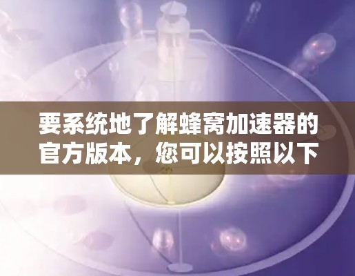 要系统地了解蜂窝加速器的官方版本，您可以按照以下步骤进行