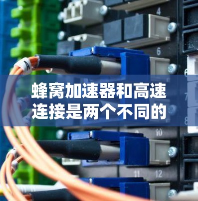 蜂窝加速器和高速连接是两个不同的技术领域，尽管它们都涉及移动数据的传输和优化，但它们在用途、技术基础和应用场景上有所不同