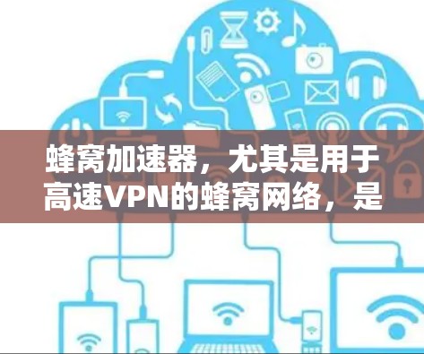 蜂窝加速器，尤其是用于高速VPN的蜂窝网络，是一种基于蜂窝状网络架构的技术，结合高速加密和射频链路分段，提供快速、安全的网络连接。以下是对蜂窝网络在高速VPN中的具体应用和配置