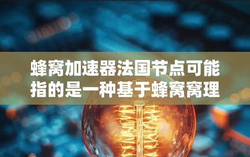 蜂窝加速器法国节点可能指的是一种基于蜂窝窝理论的加速服务器或加速工具。蜂窝窝是一种基于计算能力的协议,用于在多设备之间进行数据交换和加速。法国节点可能指在法国地区的加速服务器或加速工具 蜂窝加速器法国节点可能指的是一种基于蜂窝窝理论的加速服务器或加速工具。蜂窝窝是一种基于计算能力的协议,用于在多设备之间进行数据交换和加速。法国节点可能指在法国地区的加速服务器或加速工具