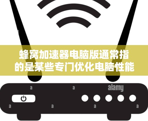 蜂窝加速器电脑版通常指的是某些专门优化电脑性能的工具，用于清除缓存、优化资源利用、提升流畅度等。这些工具通常被称为BeeHive（蜂窝）或Pulse等。以下是一些常见的蜂窝加速器工具及其特点
