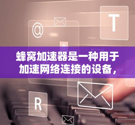 蜂窝加速器是一种用于加速网络连接的设备，通过优化网络硬件和算法，显著降低数据传输延迟，提升用户体验。以下是对蜂窝加速器的详细分析