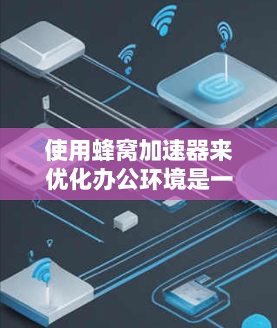 使用蜂窝加速器来优化办公环境是一个不错的选择,但需要谨慎操作以确保安全和高效。以下是详细的步骤和建议 使用蜂窝加速器来优化办公环境是一个不错的选择,但需要谨慎操作以确保安全和高效。以下是详细的步骤和建议