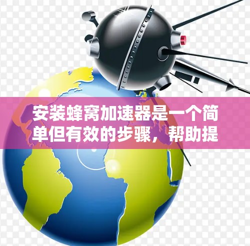 安装蜂窝加速器是一个简单但有效的步骤，帮助提升电脑性能。以下是详细的安装教程