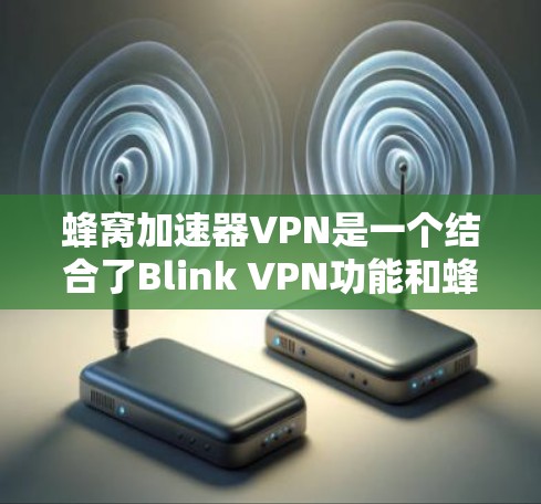 蜂窝加速器VPN是一个结合了Blink VPN功能和蜂窝加速器优化的工具，旨在保护用户的数据和网络，提升用户体验。以下是对蜂窝加速器VPN的详细总结