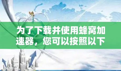 为了下载并使用蜂窝加速器,您可以按照以下步骤进行 为了下载并使用蜂窝加速器,您可以按照以下步骤进行