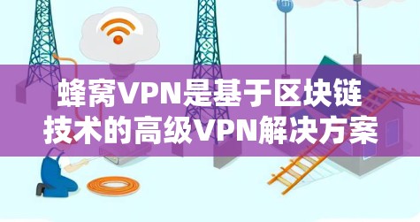 蜂窝VPN是基于区块链技术的高级VPN解决方案，旨在提供安全、隐私和低延迟的用户体验。以下是对蜂窝VPN的详细分析和总结