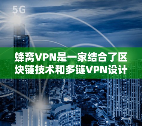蜂窝VPN是一家结合了区块链技术和多链VPN设计的加密软件，提供多用户模式和高级加密功能，支持比特币支付。以下是对蜂窝VPN的详细总结